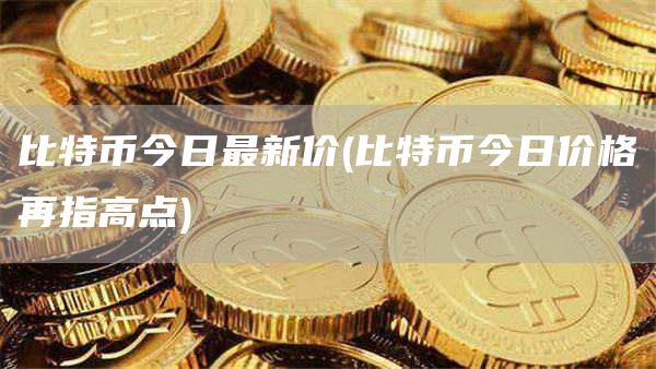 比特币今日最新价 - 比特币今日价格再指高点